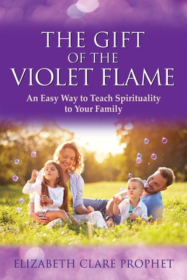The Gift of the Violet Flame: An Easy Way to Teach Spirituality to Your Family - Elizabeth Clare Prophet