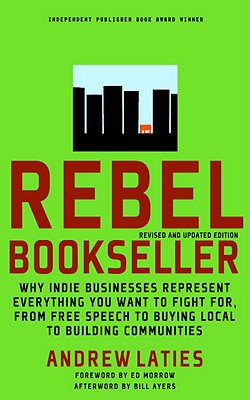 Rebel Bookseller: Why Indie Businesses Represent Everything You Want to Fight For-From Free Speech to Buying Local to Building Communiti - Andrew Laties