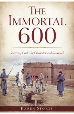 Poza produsului The Immortal 600: Surviving Civil War Charleston and Savannah - Karen Stokes