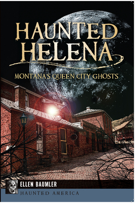 Haunted Helena:: Montana's Queen City Ghosts - Ellen Baumler