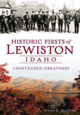 Historic Firsts of Lewiston, Idaho: Unintended Greatness - Steven D. Branting