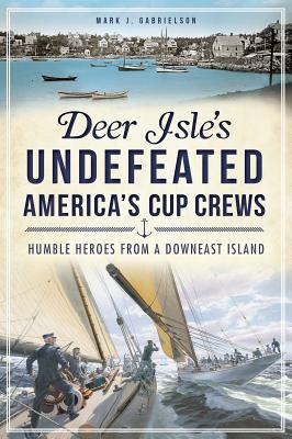 Deer Isle's Undefeated America's Cup Crews: Humble Heroes from a Downeast Island - Mark J. Gabrielson