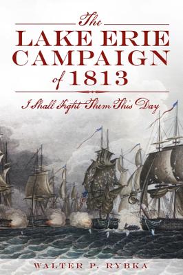 The Lake Erie Campaign of 1813: I Shall Fight Them This Day - Walter P. Rybka