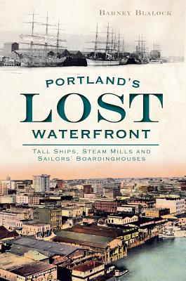 Portland's Lost Waterfront: Tall Ships, Steam Mills and Sailors' Boardinghouses - Barney Blalock