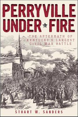 Perryville Under Fire: The Aftermath of Kentucky's Largest Civil War Battle - Stuart W. Sanders