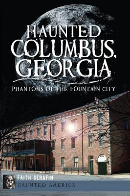 Haunted Columbus, Georgia:: Phantoms of the Fountain City - Faith Serafin