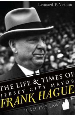 Poza produsului The Life & Times of Jersey City Mayor Frank Hague: I Am the Law - Leonard F. Vernon