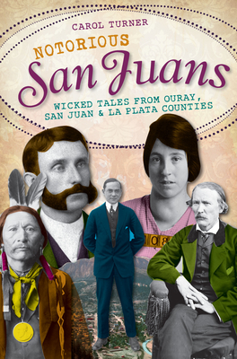 Notorious San Juans:: Wicked Tales from Ouray, San Juan and La Plata Counties - Carol Turner