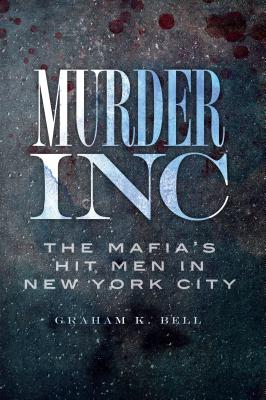 Murder, Inc.:: The Mafia's Hit Men in New York City - Graham K. Bell