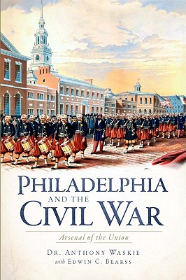 Philadelphia and the Civil War:: Arsenal of the Union - Anthony Waskie