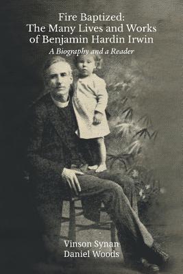 Fire Baptized: The Many Lives and Works of Benjamin Hardin Irwin: A Biography and a Reader - Vinson Synan