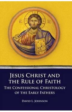 Coperta cărții 'Jesus Christ and the Rule of Faith: The Confessional Christology of the Early Fathers - David L. Johnson'