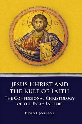Coperta cărții 'Jesus Christ and the Rule of Faith: The Confessional Christology of the Early Fathers - David L. Johnson'