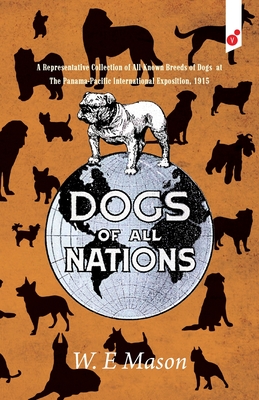 Dogs of All Nations: A Representative Collection of All Known Breeds of Dogs at The Panama-Pacific International Exposition, 1915 - W. E. Mason