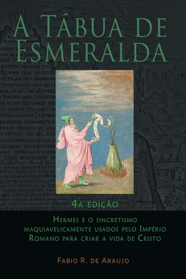 A Tábua de Esmeralda: 4a edição - Hermes e o sincretismo maquiavelicamente usados pelo Império Romano para criar a vida de Cristo - Fabio R. De Araujo