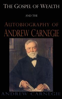 Gospel of Wealth and the Autobiography of Andrew Carnegie - Andrew Carnegie