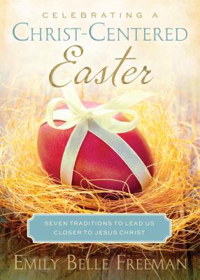 Celebrating a Christ-Centered Easter: Seven Traditions to Lead Us Closer to Jesus Christ - Emily Belle Freeman