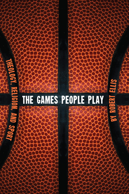 The Games People Play: Theology, Religion, and Sport - Robert Ellis