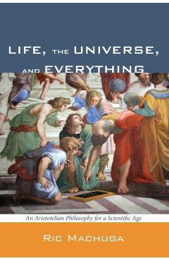 Life, the Universe, and Everything: An Aristotelian Philosophy for a Scientific Age - Ric Machuga