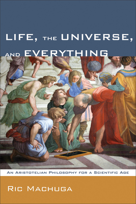 Life, the Universe, and Everything: An Aristotelian Philosophy for a Scientific Age - Ric Machuga