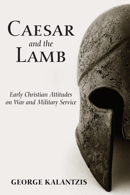 Caesar and the Lamb: Early Christian Attitudes on War and Military Service - George Kalantzis