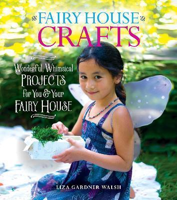 Fairy House Crafts: Wonderful, Whimsical Projects for You and Your Fairy House - Liza Gardner Walsh