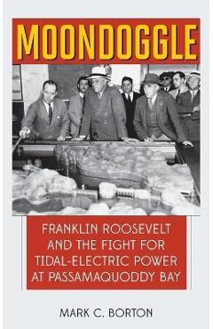Coperta cărții 'Moondoggle: Franklin Roosevelt and the Fight for Tidal-Electric Power at Passamaquoddy Bay - Mark C. Borton'