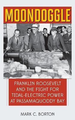Moondoggle: Franklin Roosevelt and the Fight for Tidal-Electric Power at Passamaquoddy Bay - Mark C. Borton