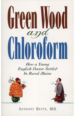 Coperta cărții 'Green Wood and Chloroform: How a Young English Doctor Settled in Rural Maine - Anthony Betts'