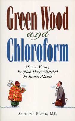 Green Wood and Chloroform: How a Young English Doctor Settled in Rural Maine - Anthony Betts