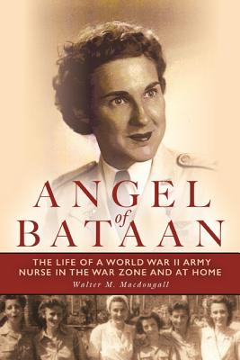 Angel of Bataan: The Life of a World War II Army Nurse in the War Zone and at Home - Walter Macdougall
