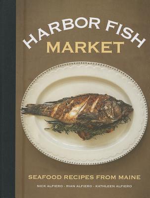 Harbor Fish Market: Seafood Recipes from Maine - Nick Alfiero