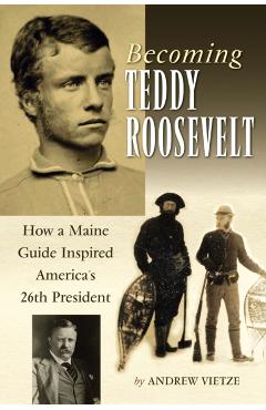 Becoming Teddy Roosevelt: How a Maine Guide Inspired America's 26th President - Andrew Vietze