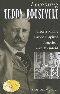 Becoming Teddy Roosevelt: How a Maine Guide Inspired America's 26th President - Andrew Vietze