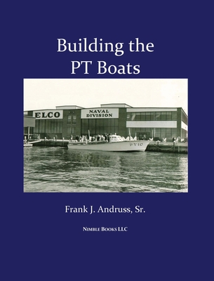 Building the PT Boats: An Illustrated History of U.S. Navy Torpedo Boat Construction in World War II - Frank J. Andruss