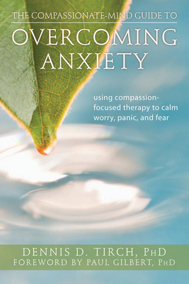 The Compassionate-Mind Guide to Overcoming Anxiety: Using Compassion-Focused Therapy to Calm Worry, Panic, and Fear - Dennis Tirch
