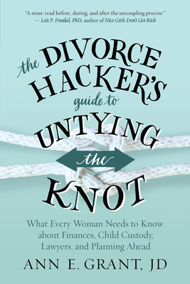 The Divorce Hacker's Guide to Untying the Knot: What Every Woman Needs to Know about Finances, Child Custody, Lawyers, and Planning Ahead - Ann E. Grant