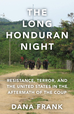 The Long Honduran Night: Resistance, Terror, and the United States in the Aftermath of the Coup - Dana Frank