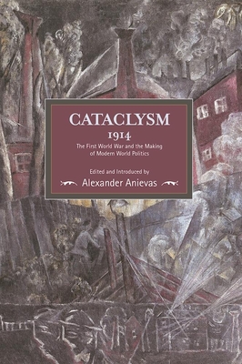 Cataclysm 1914: The First World War and the Making of Modern World Politics - Alexander Anievas