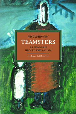 Revolutionary Teamsters: The Minneapolis Truckers' Strikes of 1934 - Bryan D. Palmer