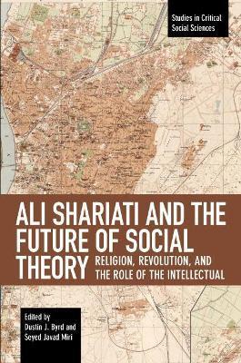 Ali Shariati and the Future of Social Theory: Religion, Revolution, and the Role of the Intellectual - Dustin J. Byrd