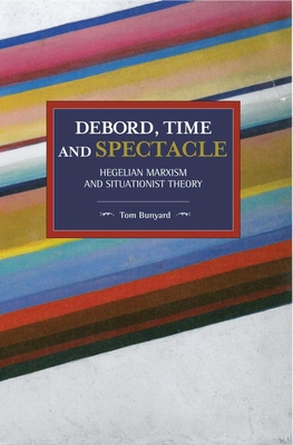 Debord, Time and Spectacle: Hegelian Marxism and Situationist Theory - Tom Bunyard