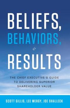 Coperta cărții 'Beliefs, Behaviors, & Results: The Chief Executive's Guide to Delivering Superior Shareholder Value - Scott Gillis'
