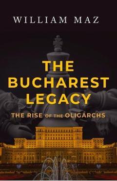 Poza produsului The Bucharest Legacy: The Rise of the Oligarchs - William Maz