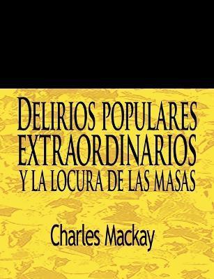 Delirios Populares Extraordinarios y La Locura de Las Masas / Extraordinary Popular Delusions and the Madness of Crowds - Charles Mackay