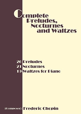 Complete Preludes, Nocturnes and Waltzes: 26 Preludes, 21 Nocturnes, 19 Waltzes for Piano - Frederic Chopin