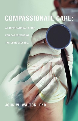 Compassionate Care: An Inspirational Guide for Caregivers of the Seriously Ill. - John W. Walton