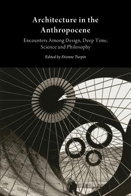 Architecture in the Anthropocene: Encounters Among Design, Deep Time, Science and Philosophy - Etienne Turpin