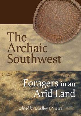 The Archaic Southwest: Foragers in an Arid Land - Bradley J. Vierra