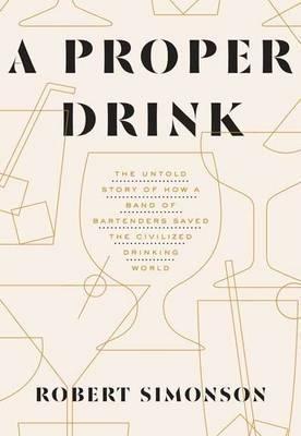 A Proper Drink: The Untold Story of How a Band of Bartenders Saved the Civilized Drinking World [A Cocktails Book] - Robert Simonson